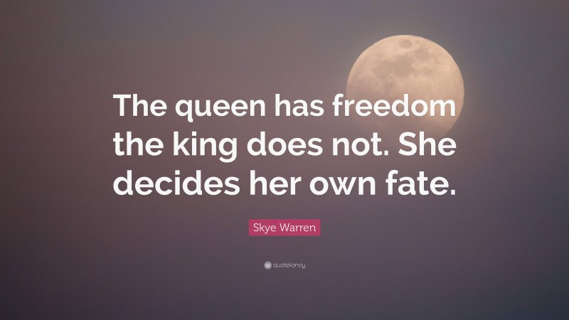Skye Warren Quote: “The queen has freedom the king does not. She decides her own fate.”