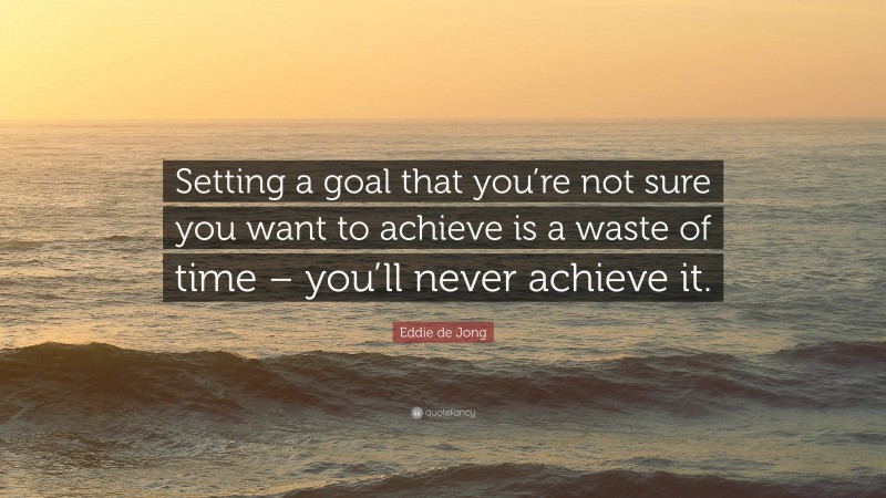 Eddie de Jong Quote: “Setting a goal that you’re not sure you want to achieve is a waste of time – you’ll never achieve it.”