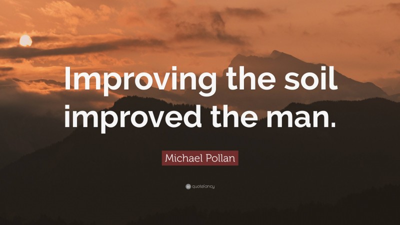 Michael Pollan Quote: “Improving the soil improved the man.”