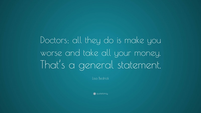 Lisa Bedrick Quote: “Doctors; all they do is make you worse and take all your money. That’s a general statement.”