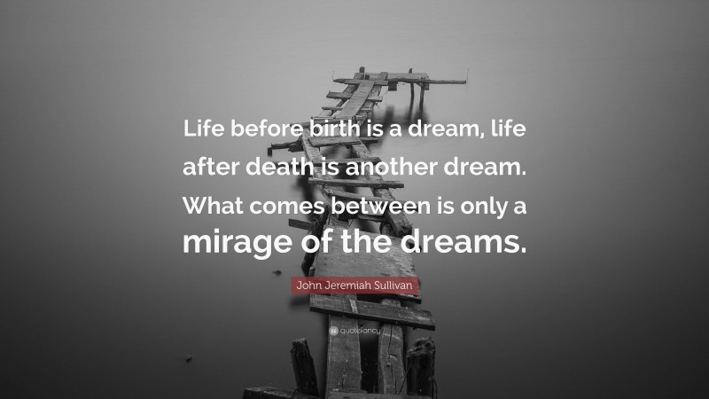 John Jeremiah Sullivan Quote: “Life before birth is a dream, life after death is another dream. What comes between is only a mirage of the dreams.”