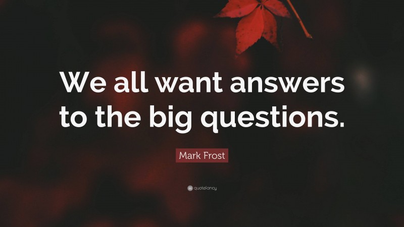 Mark Frost Quote: “We all want answers to the big questions.”