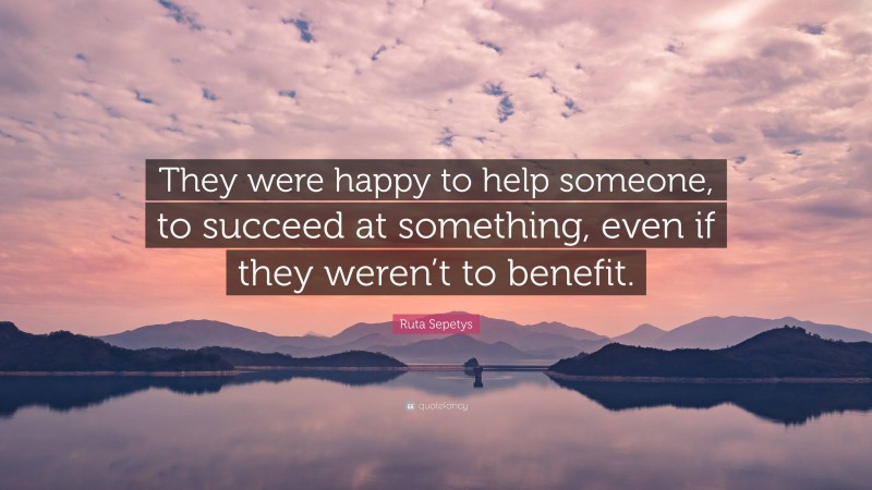 Ruta Sepetys Quote: “They were happy to help someone, to succeed at something, even if they weren’t to benefit.”