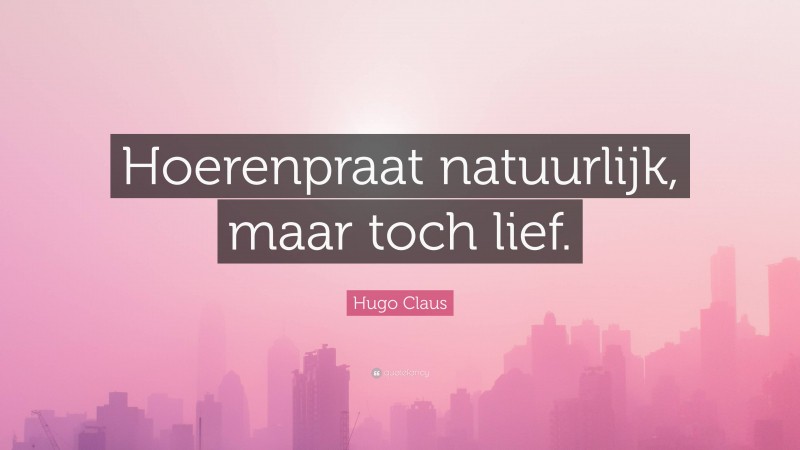 Hugo Claus Quote: “Hoerenpraat natuurlijk, maar toch lief.”