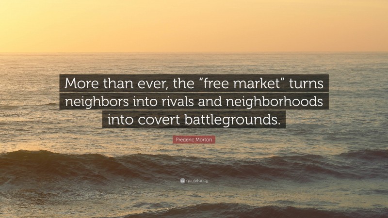 Frederic Morton Quote: “More than ever, the “free market” turns neighbors into rivals and neighborhoods into covert battlegrounds.”