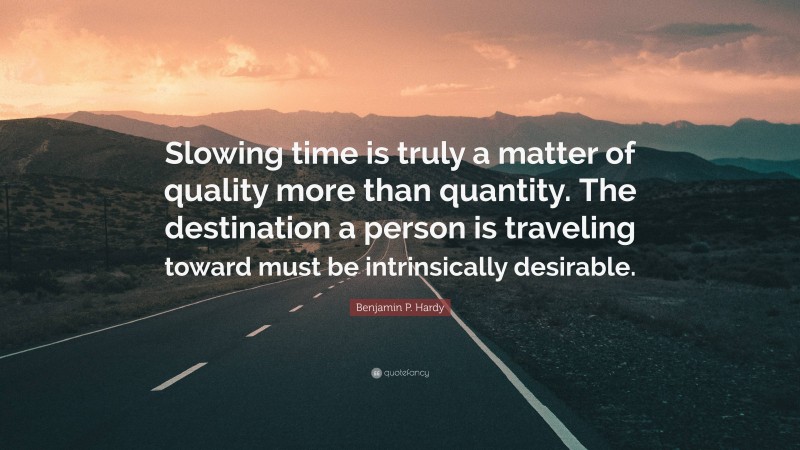 Benjamin P. Hardy Quote: “Slowing time is truly a matter of quality more than quantity. The destination a person is traveling toward must be intrinsically desirable.”