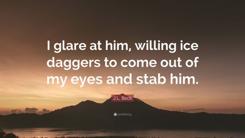 J.L. Beck Quote: “I glare at him, willing ice daggers to come out of my eyes and stab him.”