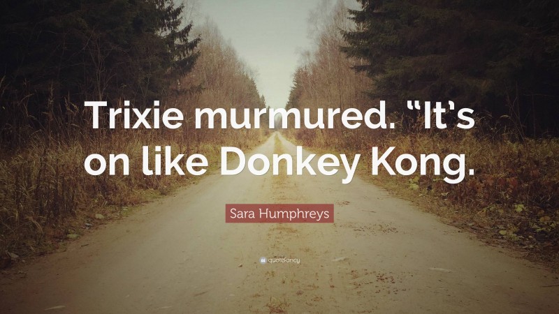 Sara Humphreys Quote: “Trixie murmured. “It’s on like Donkey Kong.”