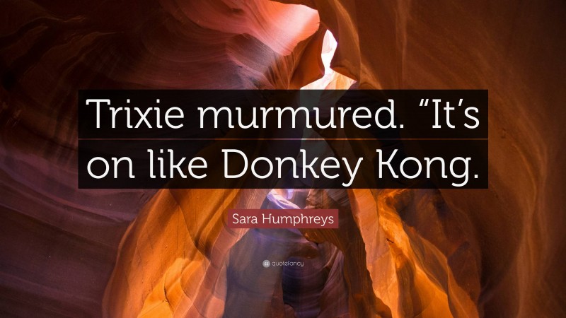 Sara Humphreys Quote: “Trixie murmured. “It’s on like Donkey Kong.”