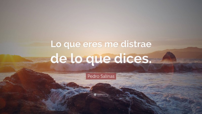 Pedro Salinas Quote: “Lo que eres me distrae de lo que dices.”