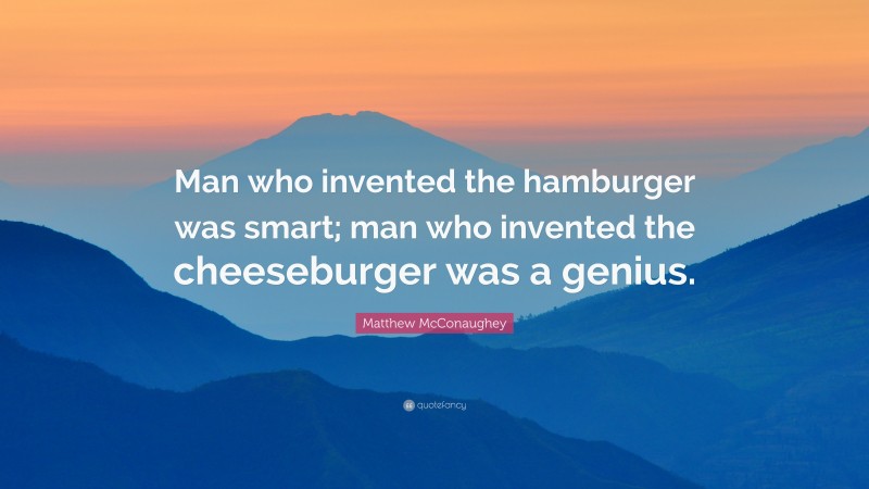 Matthew McConaughey Quote: “Man who invented the hamburger was smart; man who invented the cheeseburger was a genius.”