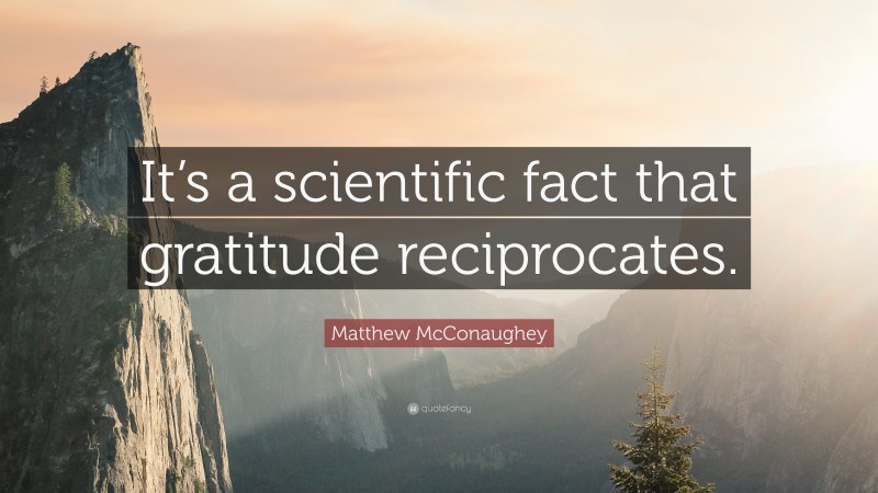 Matthew McConaughey Quote: “It’s a scientific fact that gratitude reciprocates.”