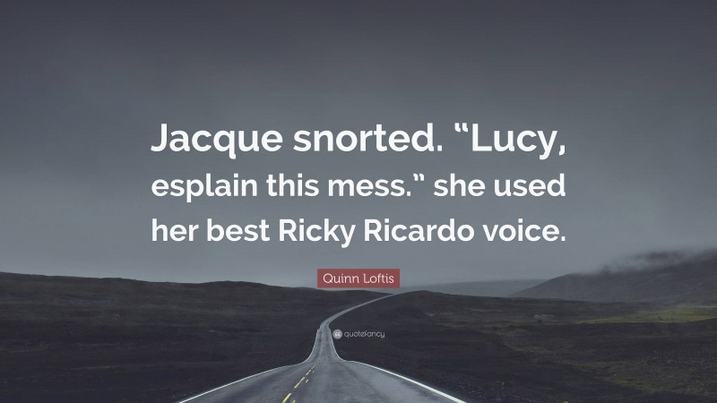 Quinn Loftis Quote: “Jacque snorted. “Lucy, esplain this mess.” she used her best Ricky Ricardo voice.”