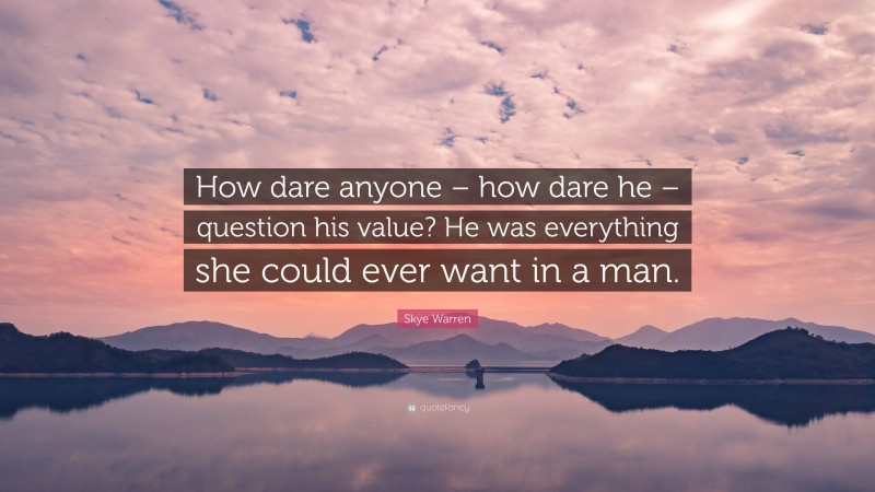 Skye Warren Quote: “How dare anyone – how dare he – question his value? He was everything she could ever want in a man.”