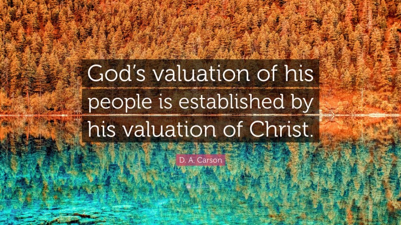 D. A. Carson Quote: “God’s valuation of his people is established by his valuation of Christ.”