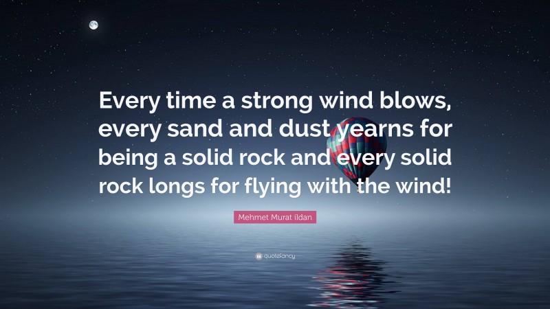 Mehmet Murat ildan Quote: “Every time a strong wind blows, every sand and dust yearns for being a solid rock and every solid rock longs for flying with the wind!”