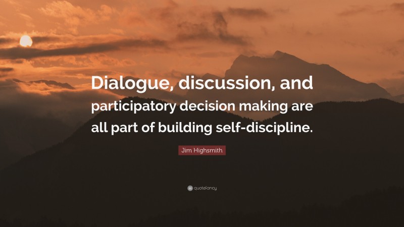 Jim Highsmith Quote: “Dialogue, discussion, and participatory decision making are all part of building self-discipline.”