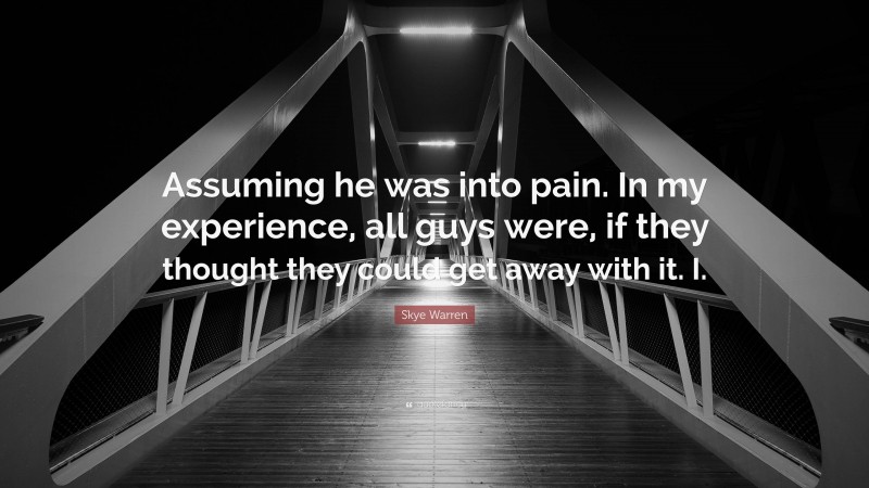 Skye Warren Quote: “Assuming he was into pain. In my experience, all guys were, if they thought they could get away with it. I.”