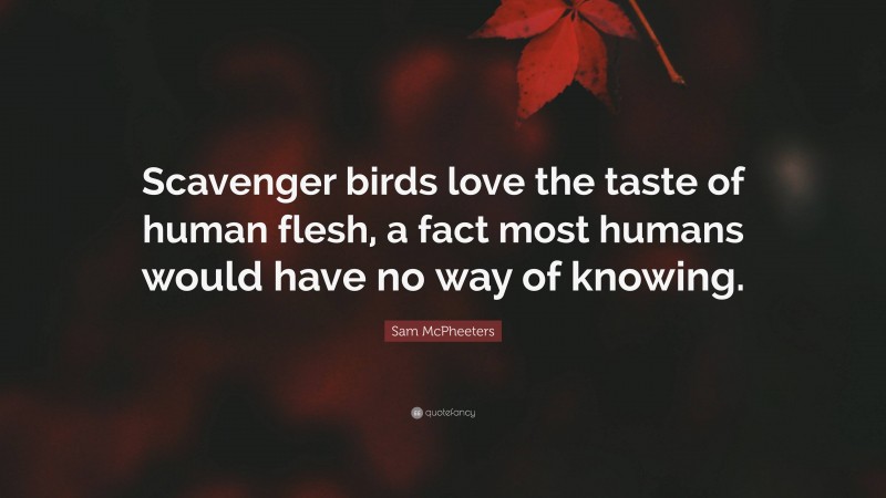 Sam McPheeters Quote: “Scavenger birds love the taste of human flesh, a fact most humans would have no way of knowing.”