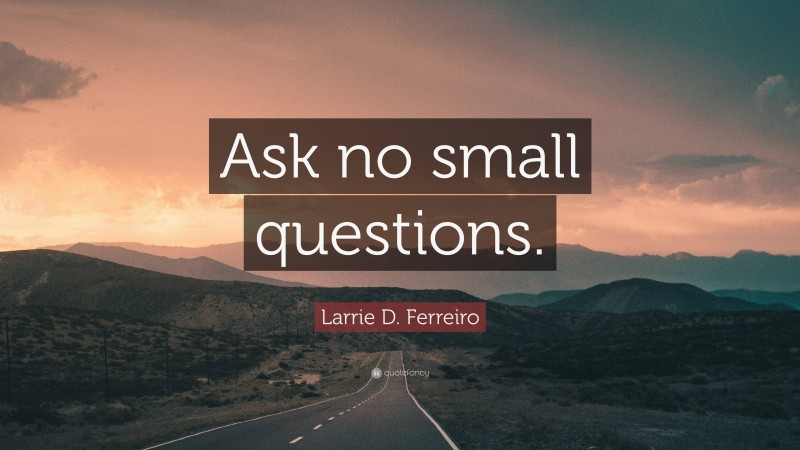 Larrie D. Ferreiro Quote: “Ask no small questions.”