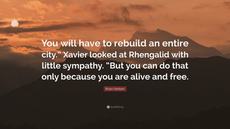 Brian Herbert Quote: “You will have to rebuild an entire city.” Xavier looked at Rhengalid with little sympathy. “But you can do that only because you are alive and free.”