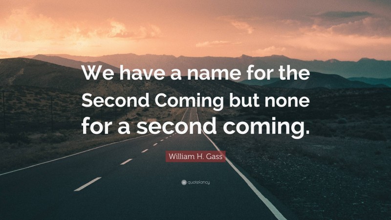 William H. Gass Quote: “We have a name for the Second Coming but none for a second coming.”