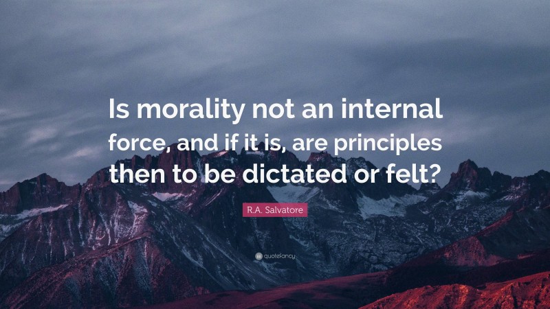 R.A. Salvatore Quote: “Is morality not an internal force, and if it is, are principles then to be dictated or felt?”