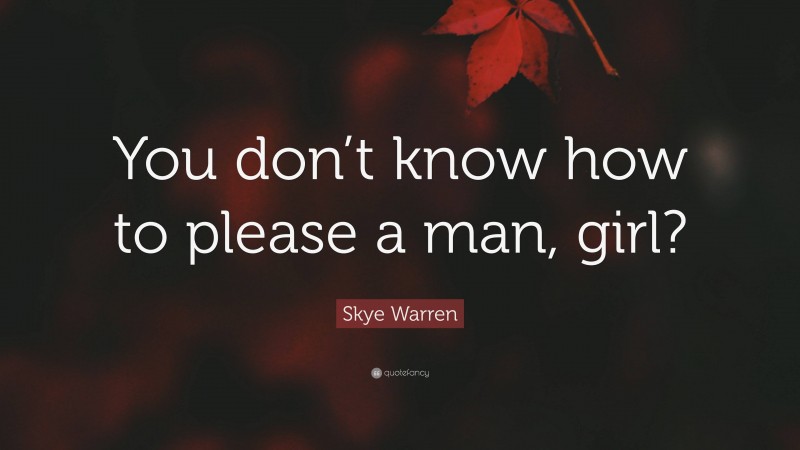 Skye Warren Quote: “You don’t know how to please a man, girl?”