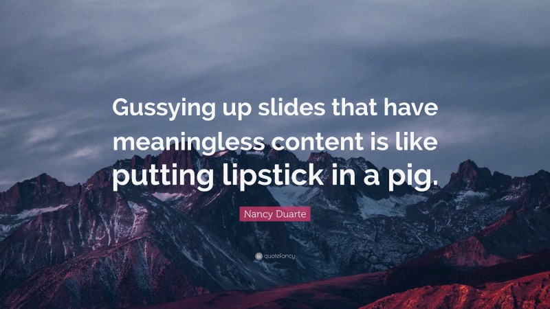 Nancy Duarte Quote: “Gussying up slides that have meaningless content is like putting lipstick in a pig.”