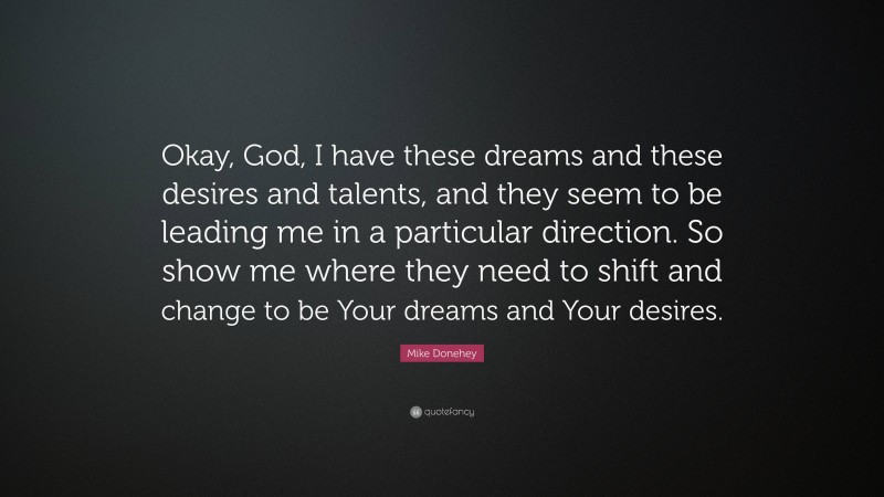 Mike Donehey Quote: “Okay, God, I have these dreams and these desires and talents, and they seem to be leading me in a particular direction. So show me where they need to shift and change to be Your dreams and Your desires.”