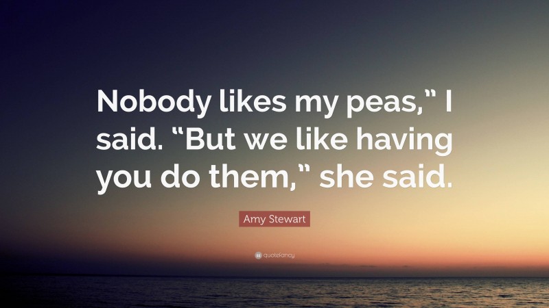 Amy Stewart Quote: “Nobody likes my peas,” I said. “But we like having you do them,” she said.”