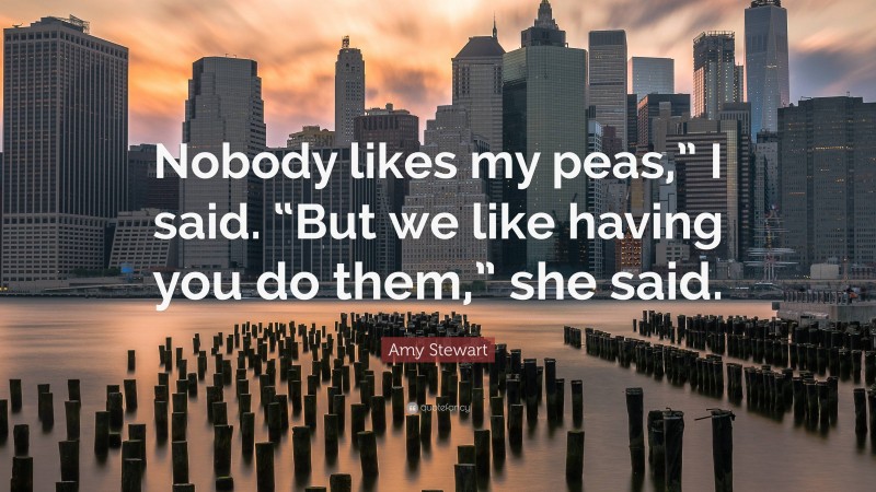 Amy Stewart Quote: “Nobody likes my peas,” I said. “But we like having you do them,” she said.”