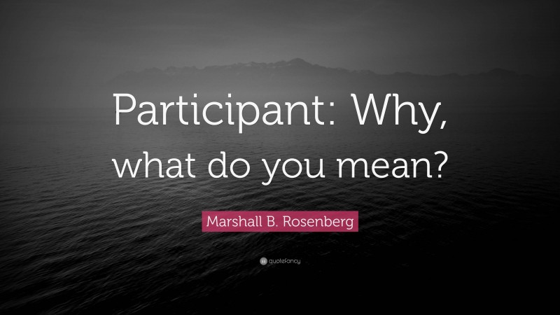Marshall B. Rosenberg Quote: “Participant: Why, what do you mean?”