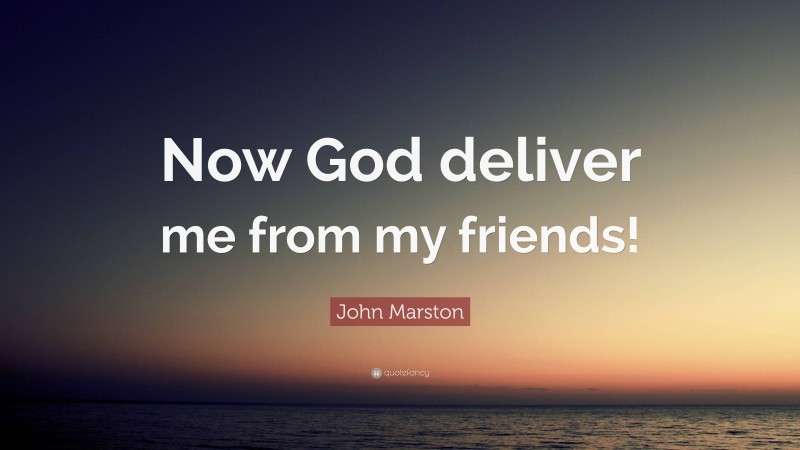 John Marston Quote: “Now God deliver me from my friends!”