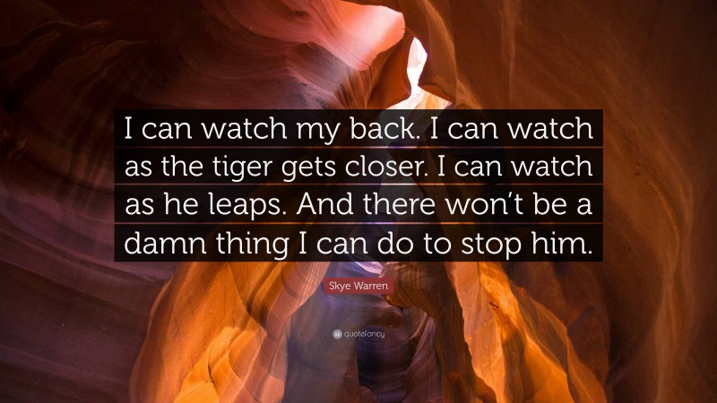 Skye Warren Quote: “I can watch my back. I can watch as the tiger gets closer. I can watch as he leaps. And there won’t be a damn thing I can do to stop him.”