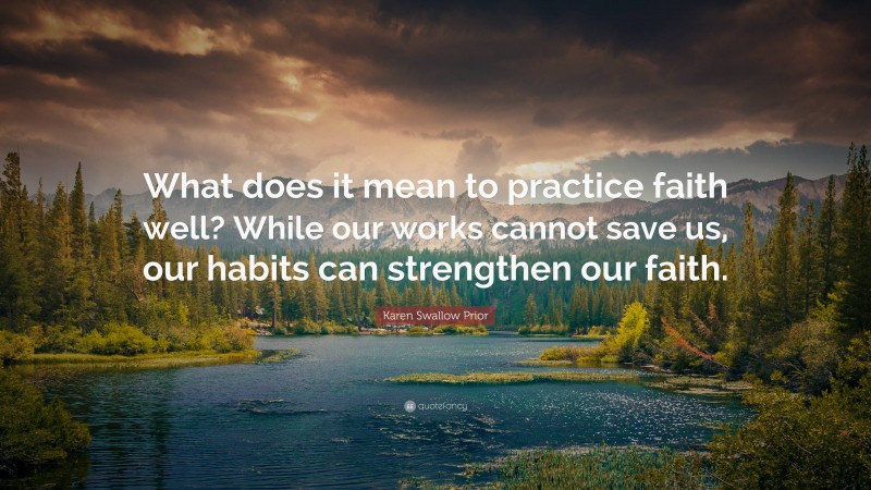 Karen Swallow Prior Quote: “What does it mean to practice faith well? While our works cannot save us, our habits can strengthen our faith.”