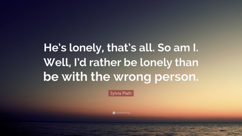 Sylvia Plath Quote: “He’s lonely, that’s all. So am I. Well, I’d rather be lonely than be with the wrong person.”