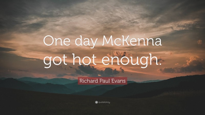 Richard Paul Evans Quote: “One day McKenna got hot enough.”