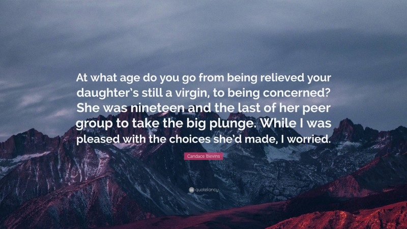 Candace Blevins Quote: “At what age do you go from being relieved your daughter’s still a virgin, to being concerned? She was nineteen and the last of her peer group to take the big plunge. While I was pleased with the choices she’d made, I worried.”
