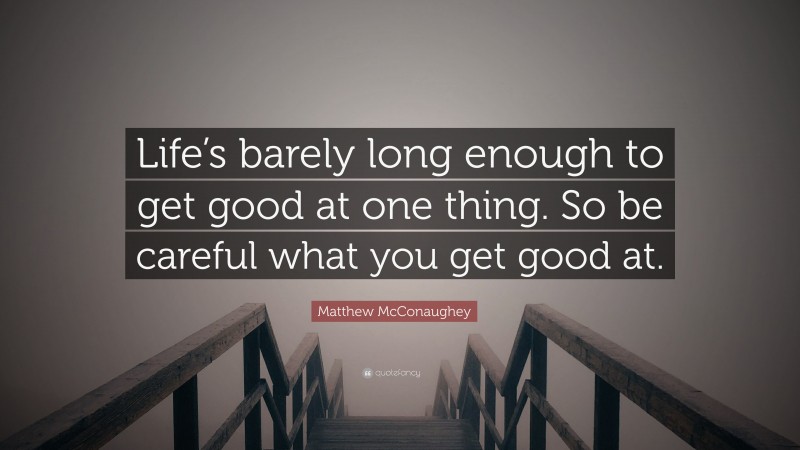 Matthew McConaughey Quote: “Life’s barely long enough to get good at one thing. So be careful what you get good at.”