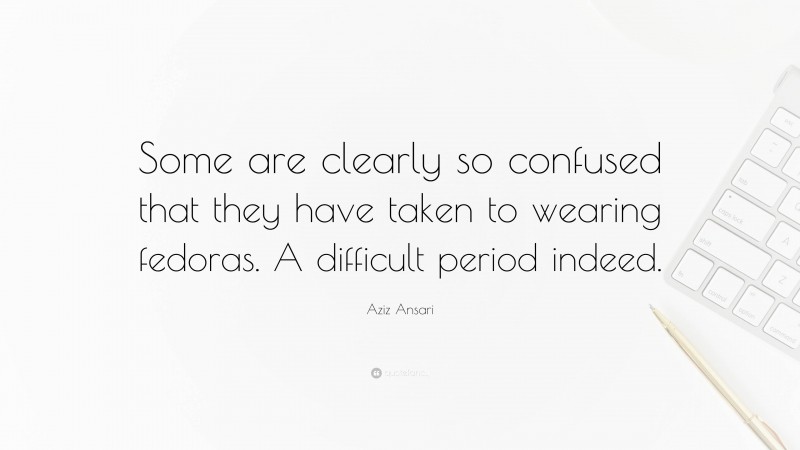 Aziz Ansari Quote: “Some are clearly so confused that they have taken to wearing fedoras. A difficult period indeed.”