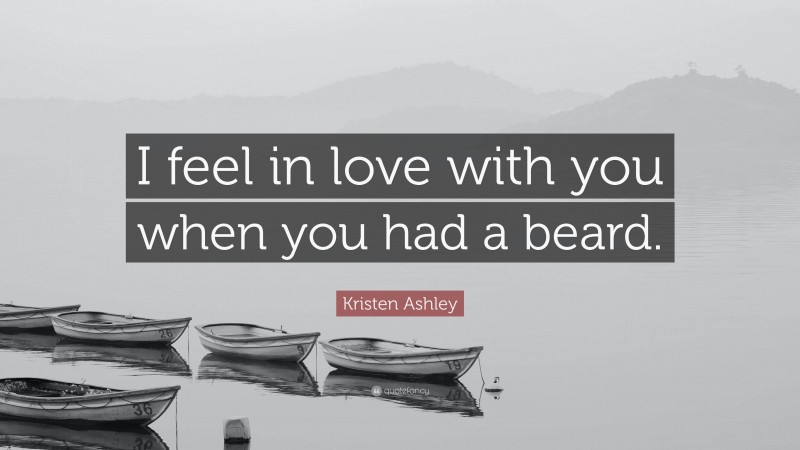 Kristen Ashley Quote: “I feel in love with you when you had a beard.”