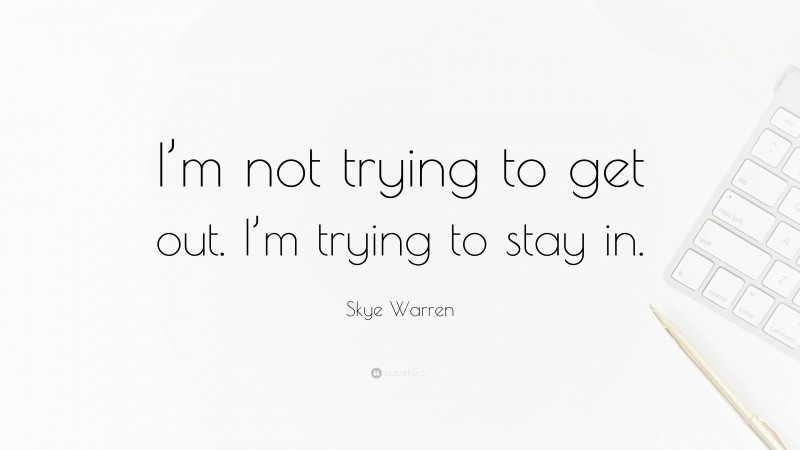 Skye Warren Quote: “I’m not trying to get out. I’m trying to stay in.”