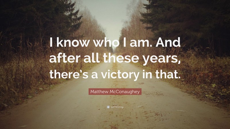 Matthew McConaughey Quote: “I know who I am. And after all these years, there’s a victory in that.”