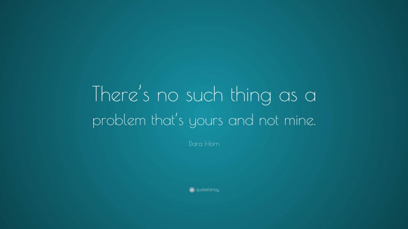 Dara Horn Quote: “There’s no such thing as a problem that’s yours and not mine.”