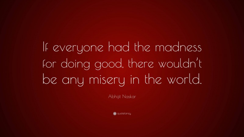 Abhijit Naskar Quote: “If everyone had the madness for doing good, there wouldn’t be any misery in the world.”