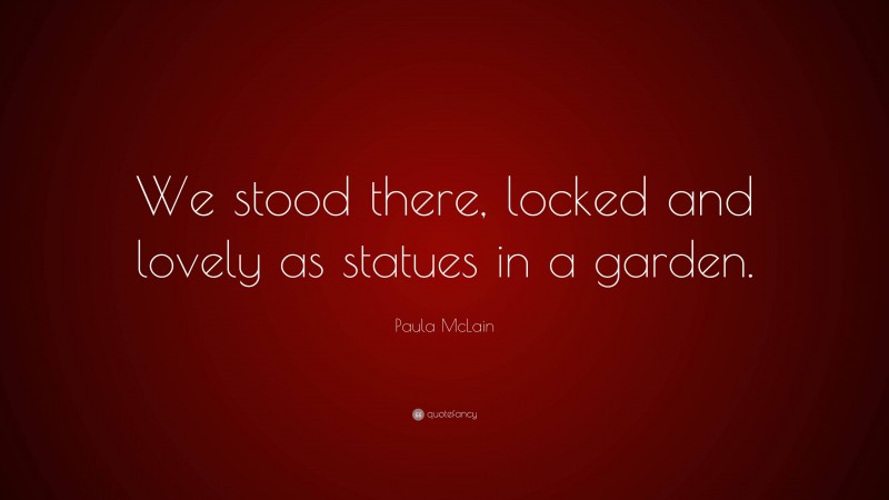 Paula McLain Quote: “We stood there, locked and lovely as statues in a garden.”