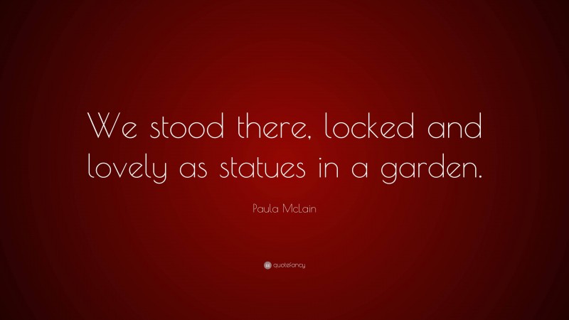 Paula McLain Quote: “We stood there, locked and lovely as statues in a garden.”