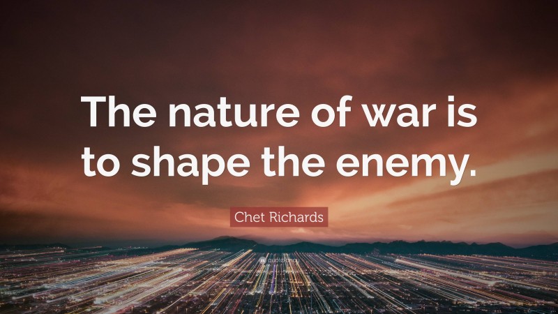 Chet Richards Quote: “The nature of war is to shape the enemy.”