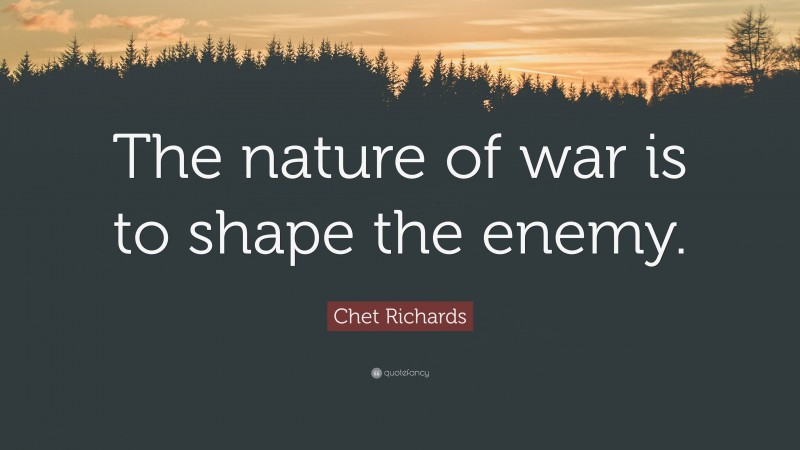 Chet Richards Quote: “The nature of war is to shape the enemy.”